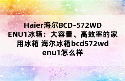 Haier海尔BCD-572WDENU1冰箱：大容量、高效率的家用冰箱 海尔冰箱bcd572wdenu1怎么样